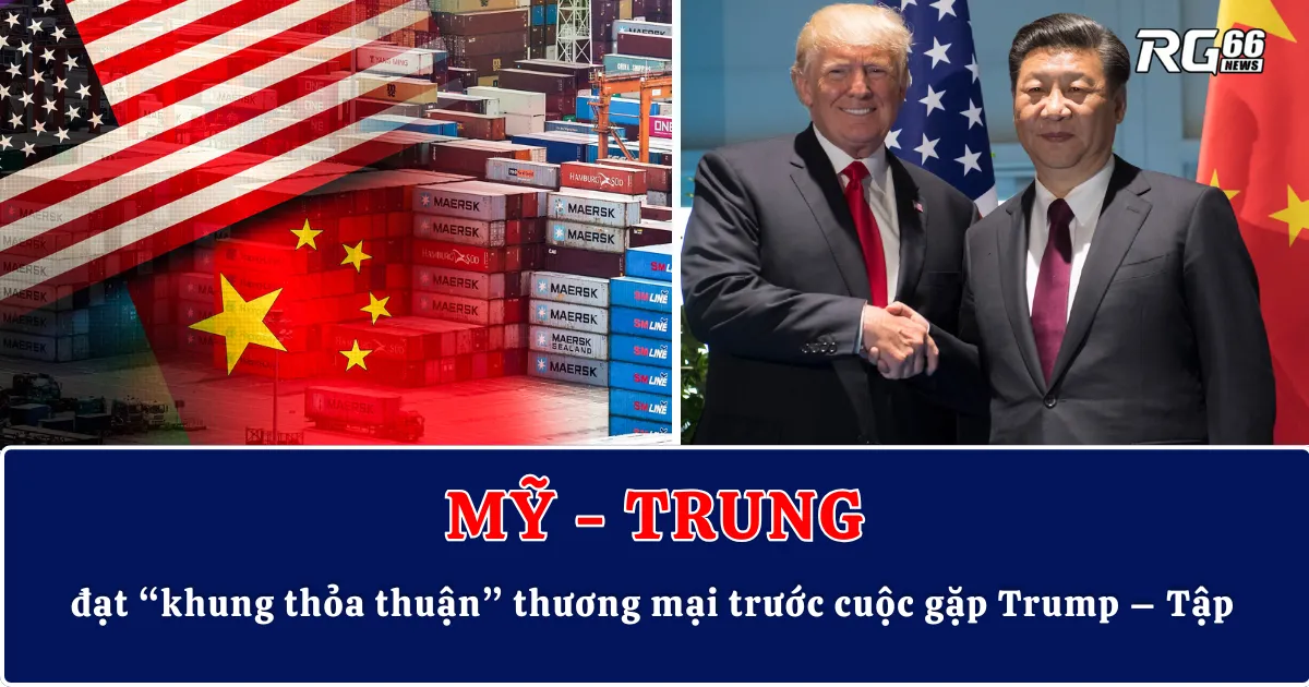 Mỹ - Trung đạt “khung thỏa thuận” thương mại trước cuộc gặp Trump – Tập