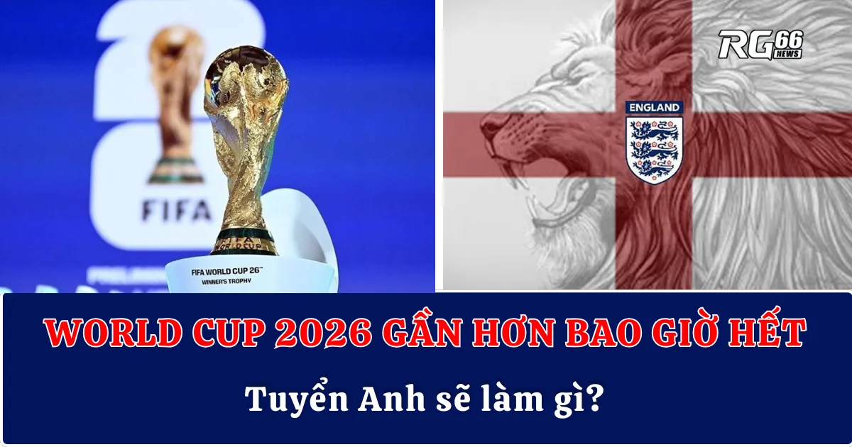 World Cup 2026 gần hơn bao giờ hết: Tuyển Anh sẽ làm gì?