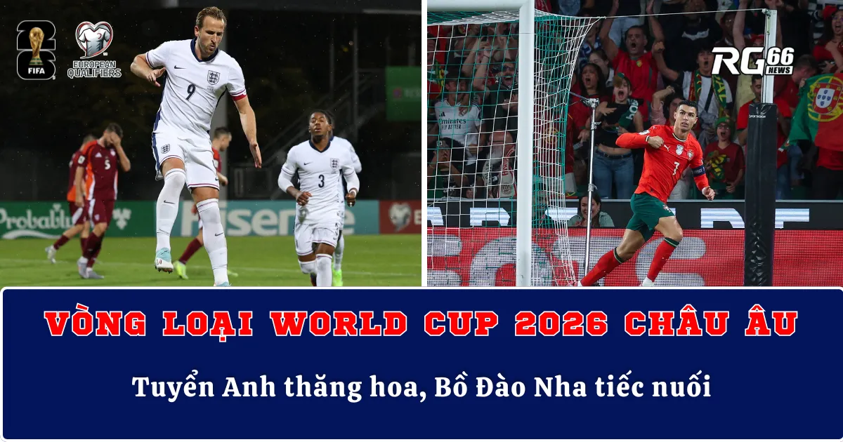 Vòng loại World Cup 2026 Châu Âu – Tuyển Anh thăng hoa, Bồ Đào Nha tiếc nuối