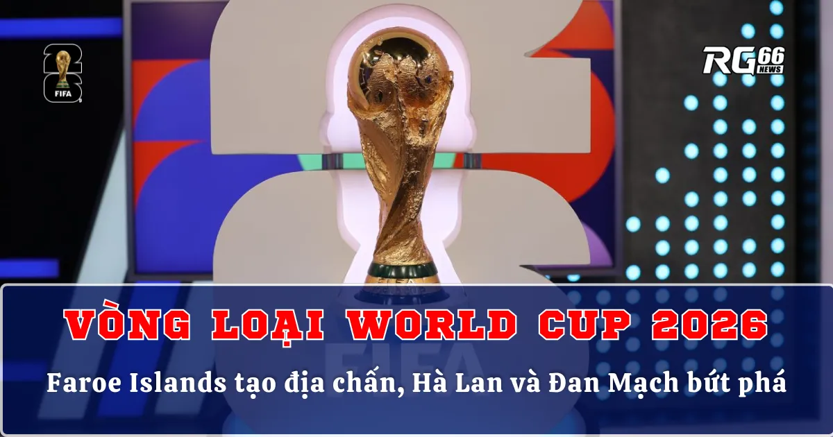Vòng loại World Cup 2026 Châu Âu – Quần đảo Faroe tạo địa chấn, Hà Lan và Đan Mạch bứt phá
