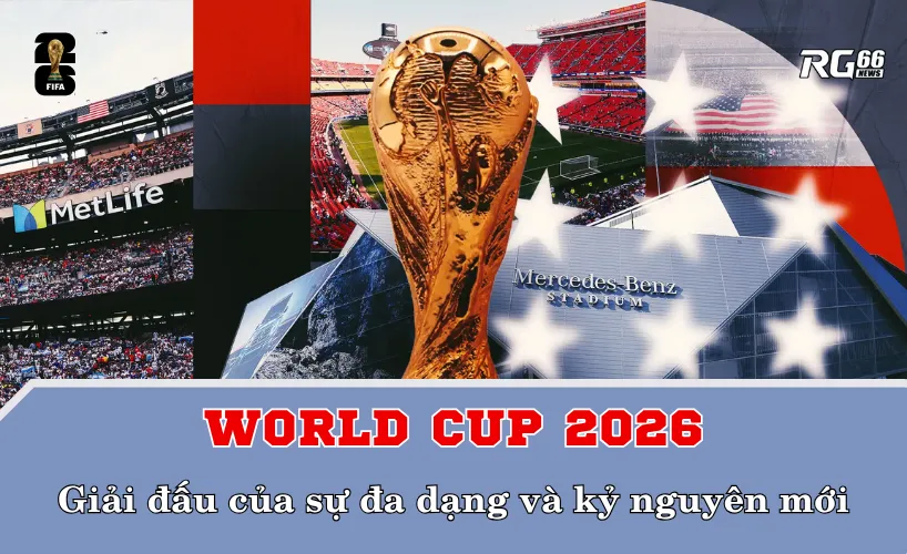 World Cup 2026 – Giải đấu của sự đa dạng và kỷ nguyên mới