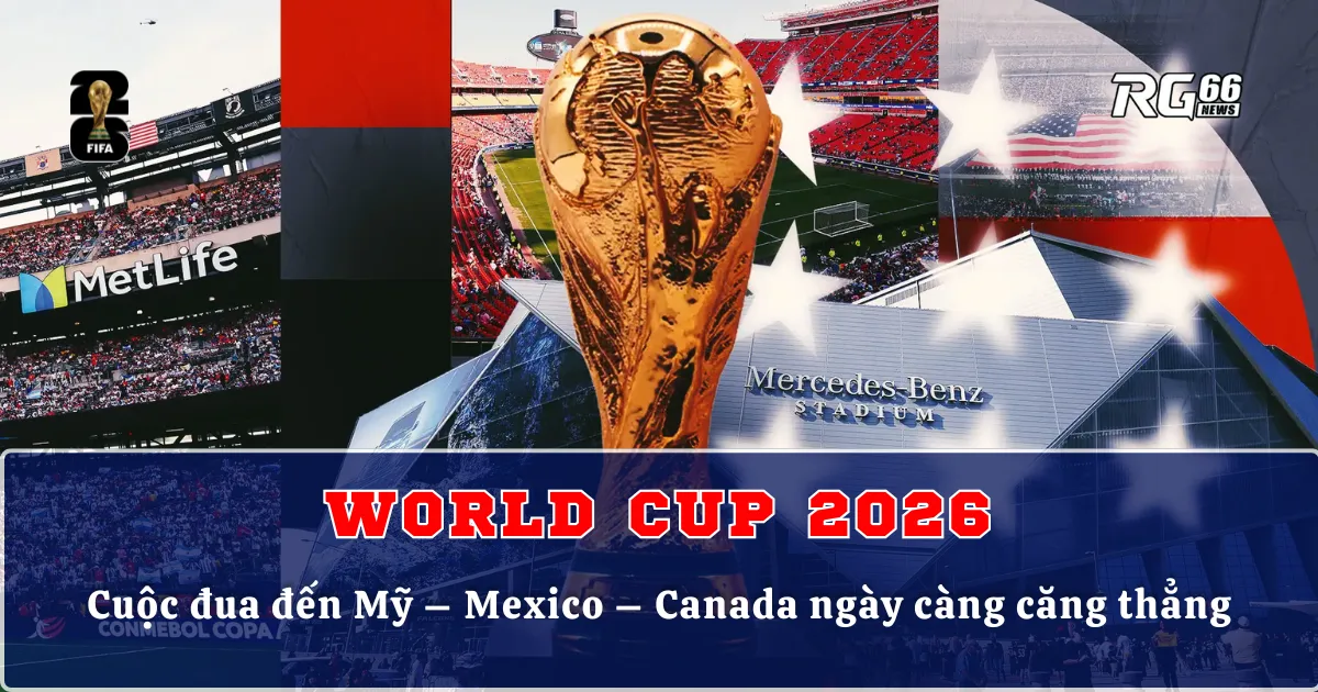 World Cup 2026 | Cuộc đua đến Mỹ – Mexico – Canada ngày càng căng thẳng