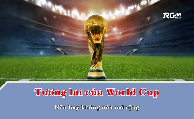 Tương lai của World Cup: Nên hay không nên mở rộng