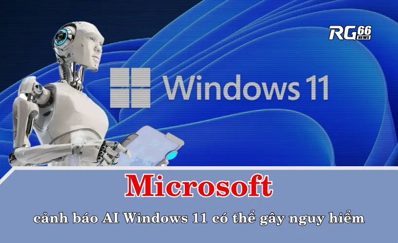 Microsoft cảnh báo AI Windows 11 có thể gây nguy hiểm