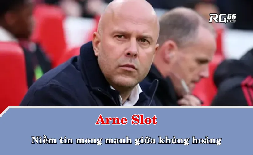 Arne Slot – Niềm tin mong manh giữa khủng hoảng