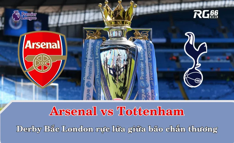 Arsenal – Tottenham: Derby Bắc London rực lửa giữa bão chấn thương
