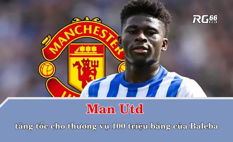 Man Utd tăng tốc cho thương vụ 100 triệu bảng của Baleba