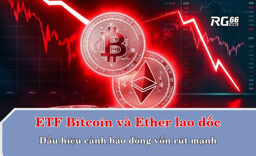 ETF Bitcoin và Ether lao dốc: Dấu hiệu cảnh báo dòng vốn rút mạnh