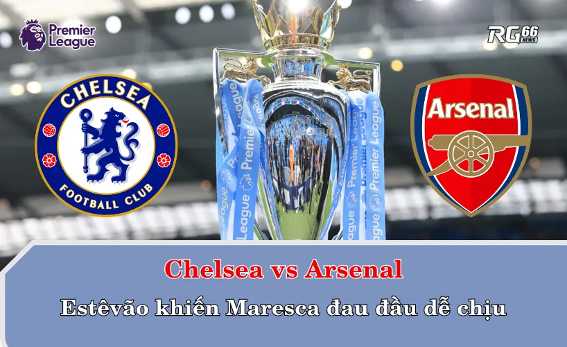 Chelsea vs Arsenal – Estêvão khiến Maresca đau đầu dễ chịu