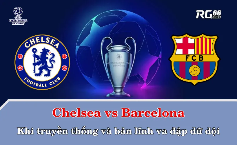 Chelsea vs Barcelona – Khi truyền thống và bản lĩnh va đập dữ dội