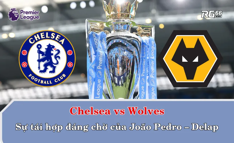 Chelsea và sự tái hợp đáng chờ của João Pedro – Delap