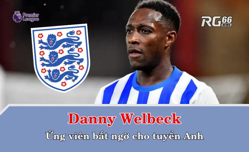 Danny Welbeck – Ứng viên bất ngờ cho tuyển Anh