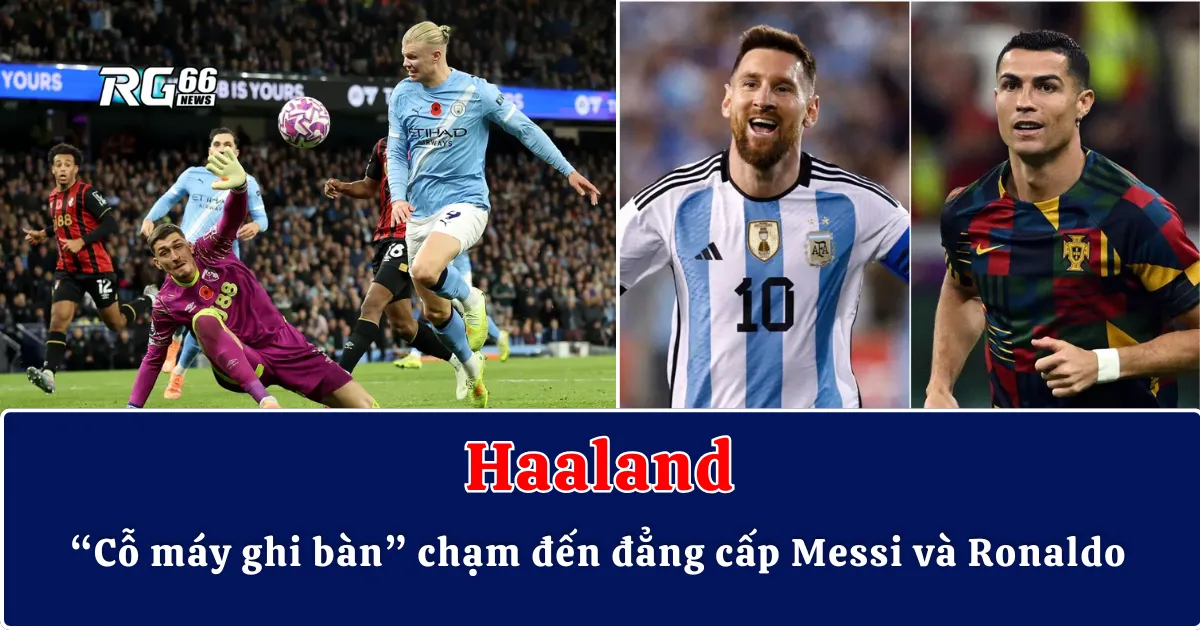 Erling Haaland – “Cỗ máy ghi bàn” chạm đến đẳng cấp Messi và Ronaldo