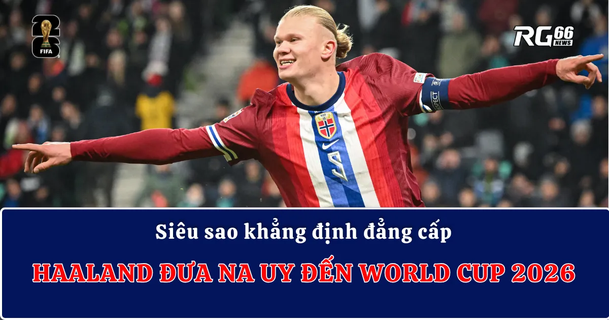 Haaland dẫn dắt Na Uy đến World Cup 2026 – Siêu sao khẳng định đẳng cấp