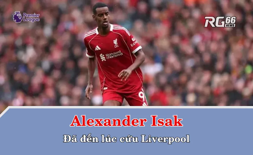 Alexander Isak – Đã đến lúc cứu Liverpool