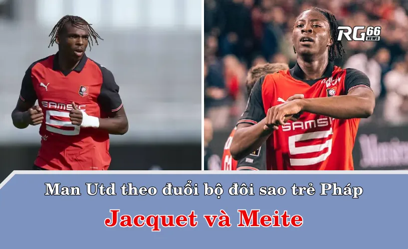 Man Utd theo đuổi bộ đôi sao trẻ Pháp – Jacquet và Meite