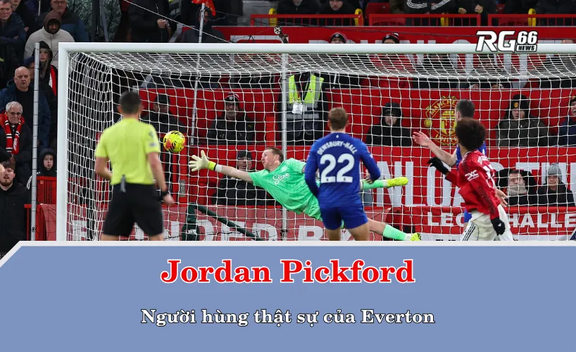 Pickford – người hùng thật sự của Everton
