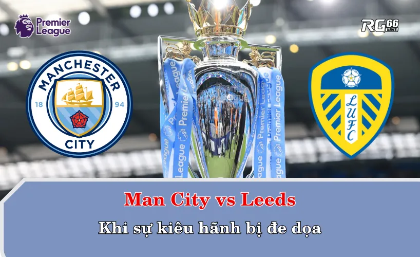 Man City vs Leeds – Khi sự kiêu hãnh bị đe dọa