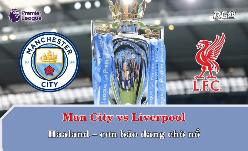 Man City vs Liverpool: Haaland – cơn bão đang chờ nổ