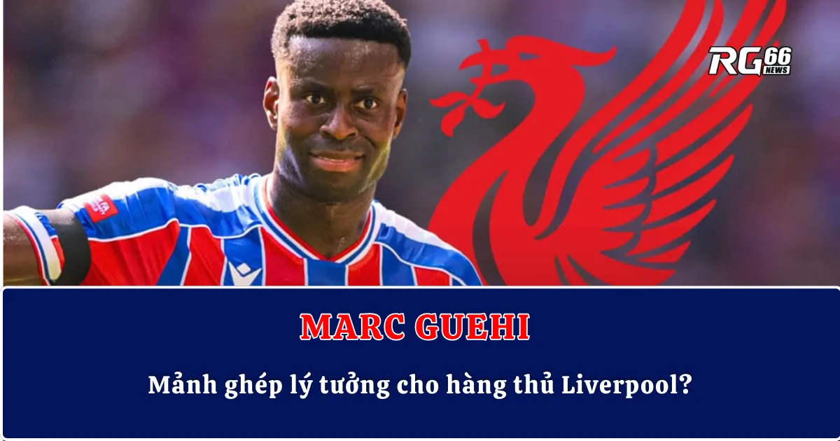 Marc Guehi – Mảnh ghép lý tưởng cho hàng thủ Liverpool?