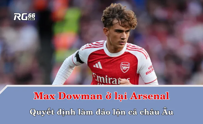 Max Dowman ở lại Arsenal – Quyết định làm đảo lộn cả châu Âu