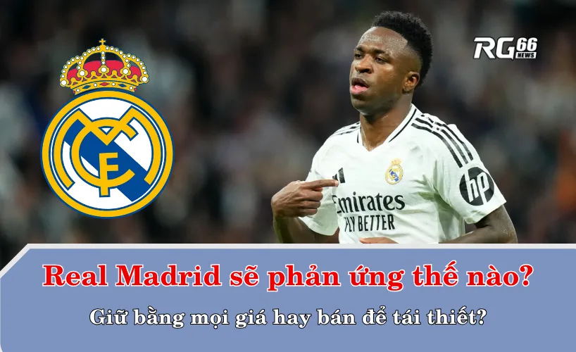 Real Madrid sẽ phản ứng thế nào? Giữ bằng mọi giá hay bán để tái thiết?