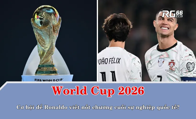 World Cup 2026 – Cơ hội để Ronaldo viết nốt chương cuối sự nghiệp quốc tế?