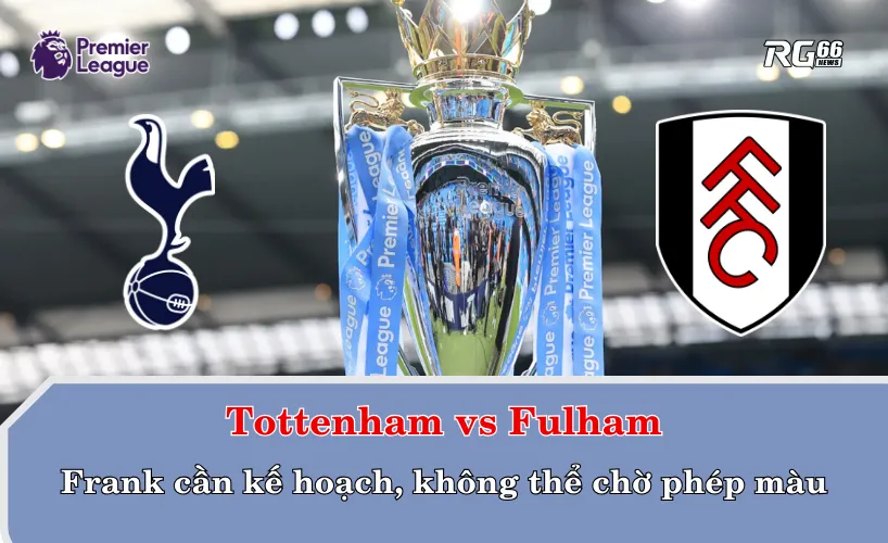 Tottenham vs Fulham – Frank cần kế hoạch, không thể chờ phép màu