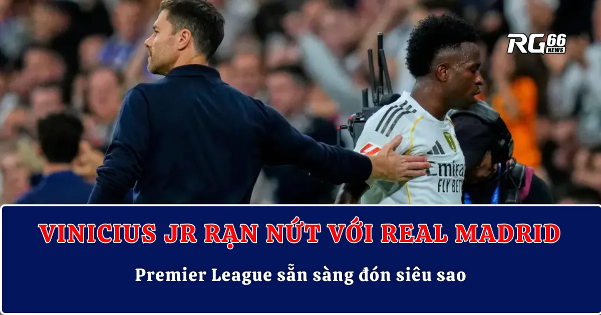 Vinicius Jr rạn nứt với Real Madrid – Premier League sẵn sàng đón siêu sao