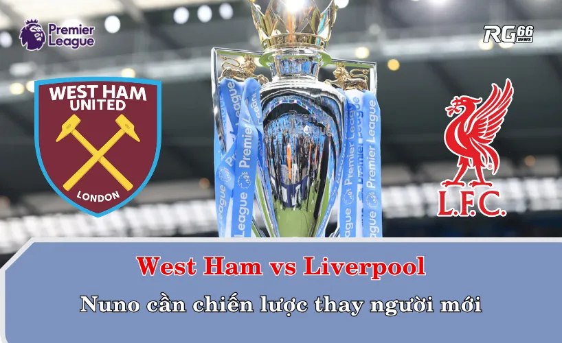 West Ham vs Liverpool – Nuno cần chiến lược thay người mới