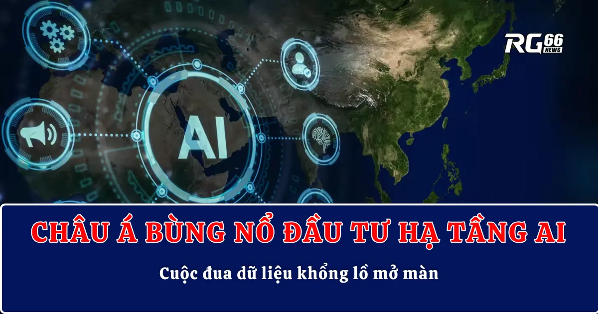 Châu Á bùng nổ đầu tư hạ tầng AI – Cuộc đua dữ liệu khổng lồ mở màn