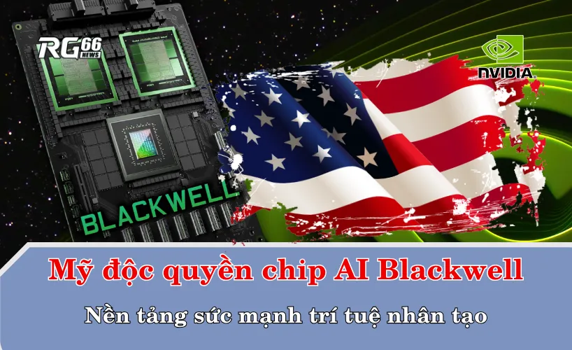 Mỹ độc quyền chip AI Blackwell – Nền tảng sức mạnh trí tuệ nhân tạo