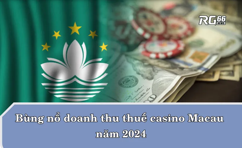 Bùng nổ doanh thu thuế casino Macau năm 2024