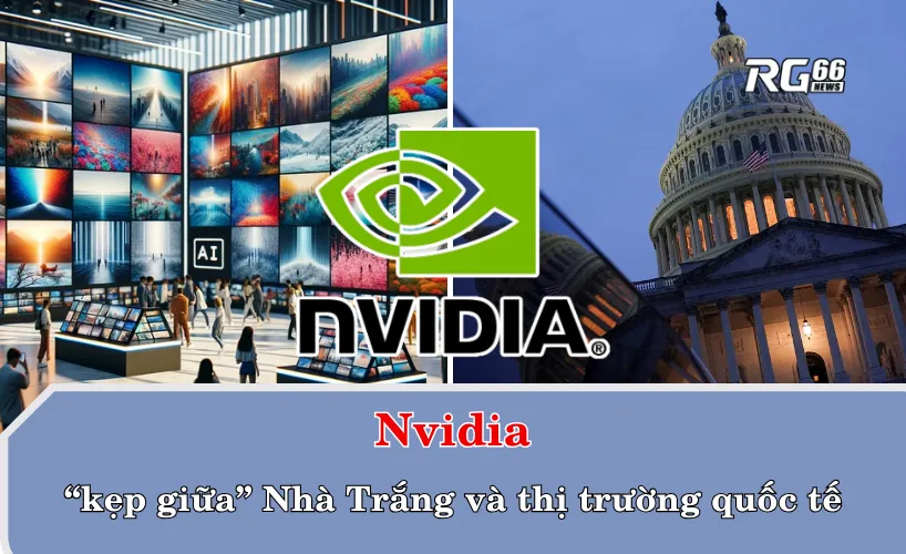 Nvidia “kẹp giữa” Nhà Trắng và thị trường quốc tế