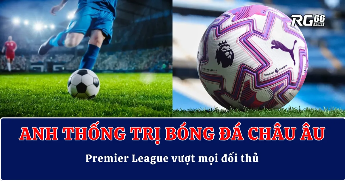 Anh thống trị bóng đá châu Âu – Premier League vượt mọi đối thủ