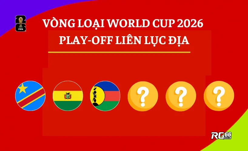 Vòng loại World Cup 2026 (playoff liên lục địa) – Giấc mơ còn lại của 6 đội tuyển