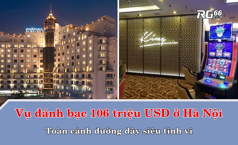 Vụ đánh bạc 106 triệu USD ở Hà Nội – Toàn cảnh đường dây siêu tinh vi