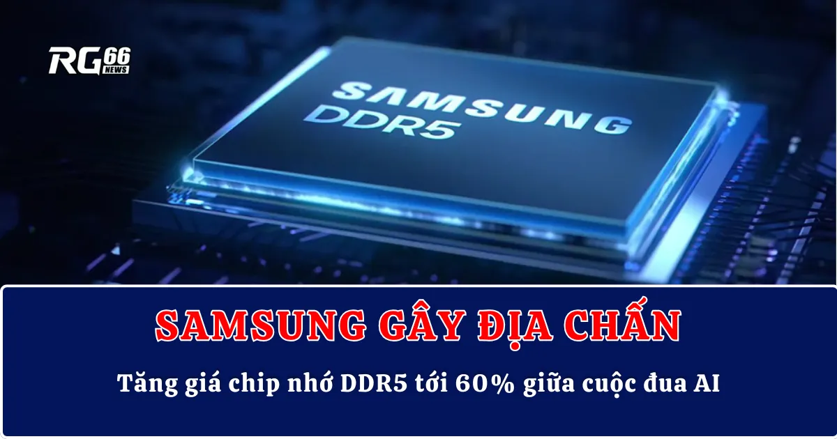Samsung gây địa chấn: Tăng giá chip nhớ DDR5 tới 60% giữa cuộc đua AI