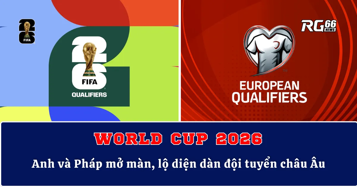 World Cup 2026 – Anh và Pháp mở màn, lộ diện dàn đội tuyển châu Âu