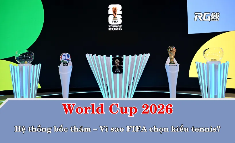 Hệ thống bốc thăm World Cup 2026 – Vì sao FIFA chọn kiểu tennis?
