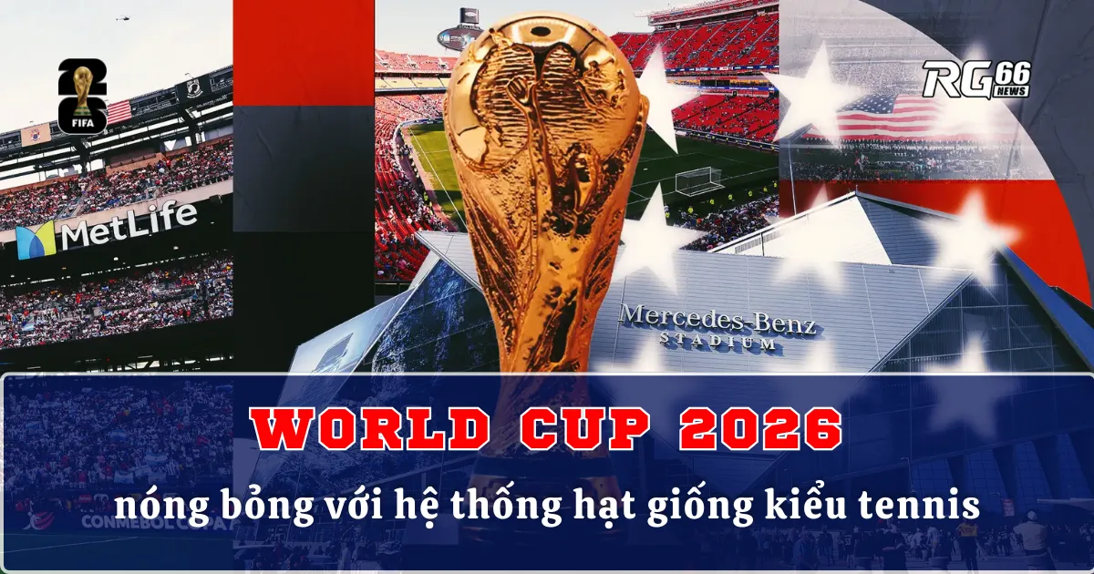World Cup 2026 nóng bỏng với hệ thống hạt giống kiểu tennis