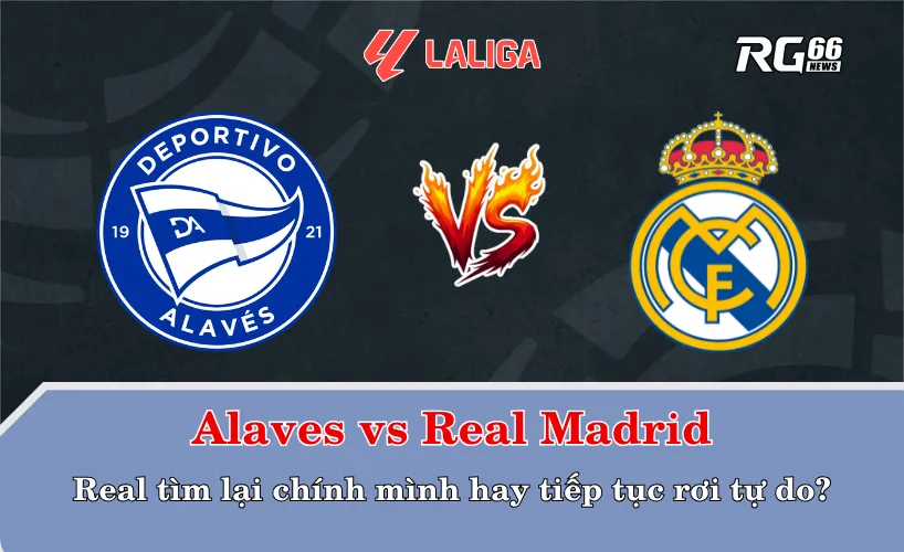 Alaves vs Real Madrid – Real tìm lại chính mình hay tiếp tục rơi tự do?