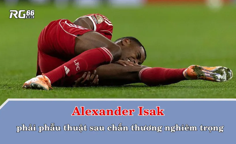 Alexander Isak phẫu thuật sau chấn thương nghiêm trọng