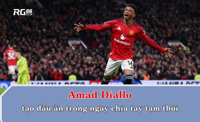 Amad Diallo tạo dấu ấn trong ngày chia tay tạm thời