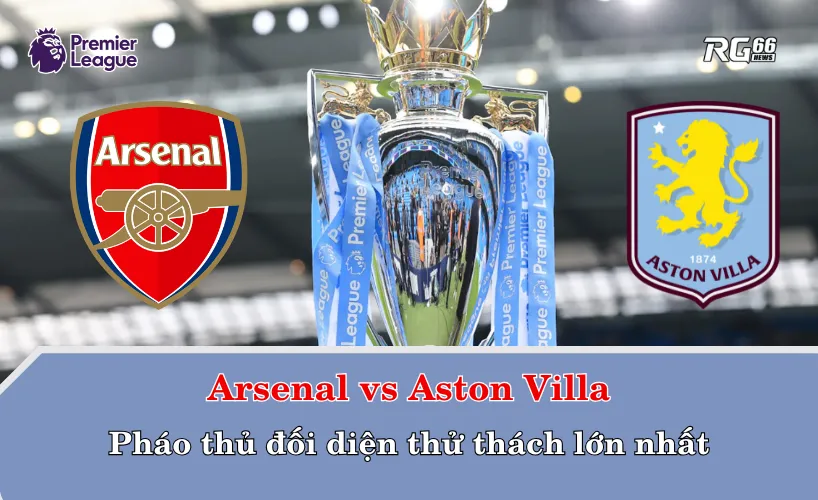 Arsenal vs Aston Villa – Pháo thủ đối diện thử thách lớn nhất