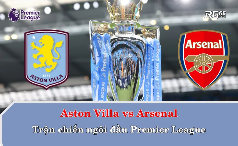 Aston Villa vs Arsenal – Trận chiến ngôi đầu Premier League