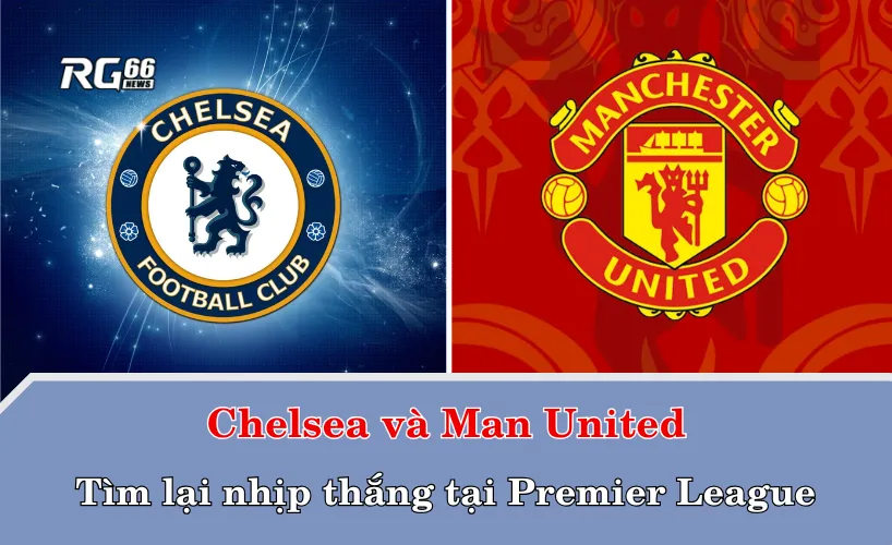 Chelsea và Man United: Tìm lại nhịp thắng