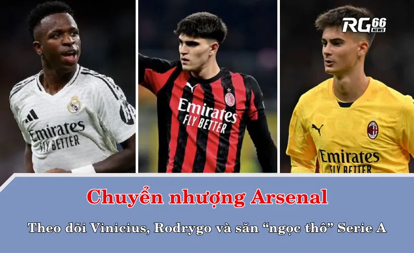 Chuyển nhượng Arsenal – Theo dõi Vinicius, Rodrygo và săn “ngọc thô” Serie A