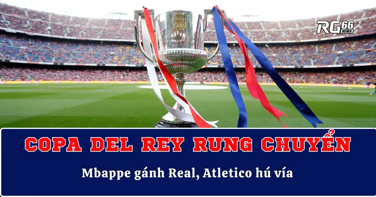 Copa del Rey rung chuyển – Mbappe gánh Real, Atletico hú vía