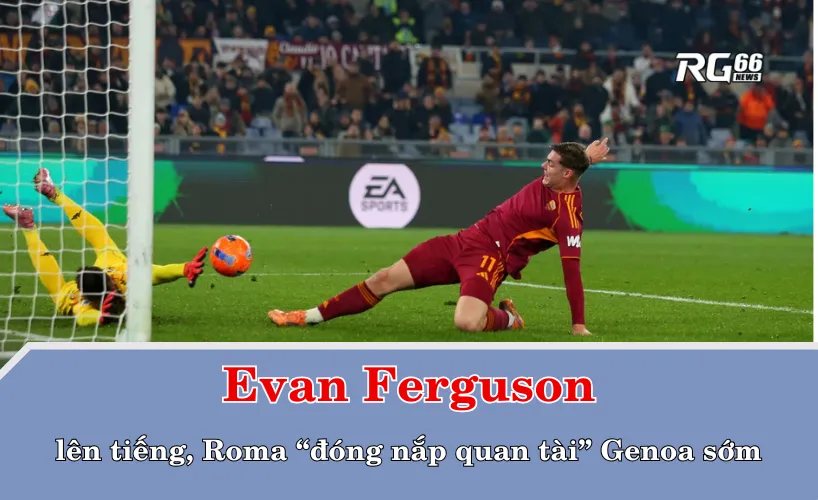 Evan Ferguson lên tiếng, Roma “đóng nắp quan tài” Genoa sớm